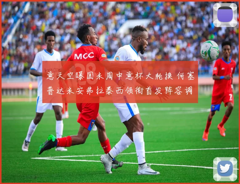 意天空曝国米周中意杯大轮换 何塞普达米安弗拉泰西领衔首发阵容调整